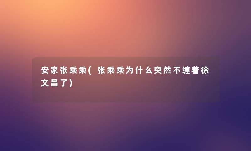 安家张乘乘(张乘乘为什么突然不缠着徐文昌了)