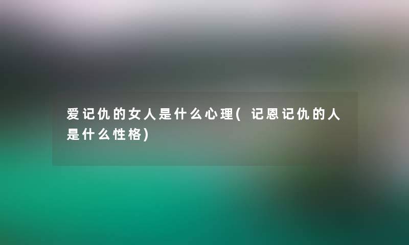 爱记仇的女人是什么心理(记恩记仇的人是什么性格)