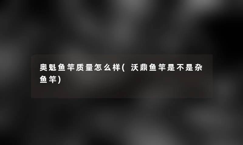 奥魁鱼竿质量怎么样(沃鼎鱼竿是不是杂鱼竿)