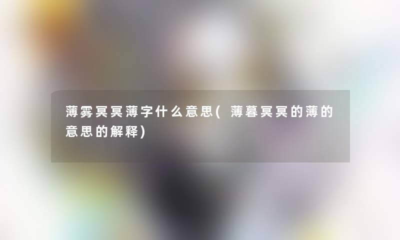 薄雾冥冥薄字什么意思(薄暮冥冥的薄的意思的解释)