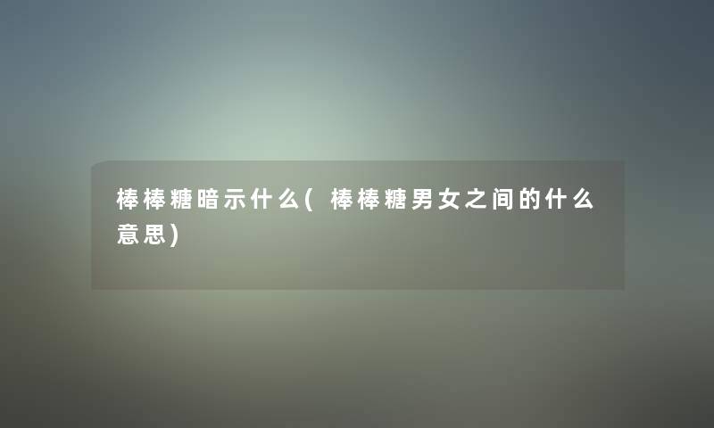 棒棒糖暗示什么(棒棒糖男女之间的什么意思)