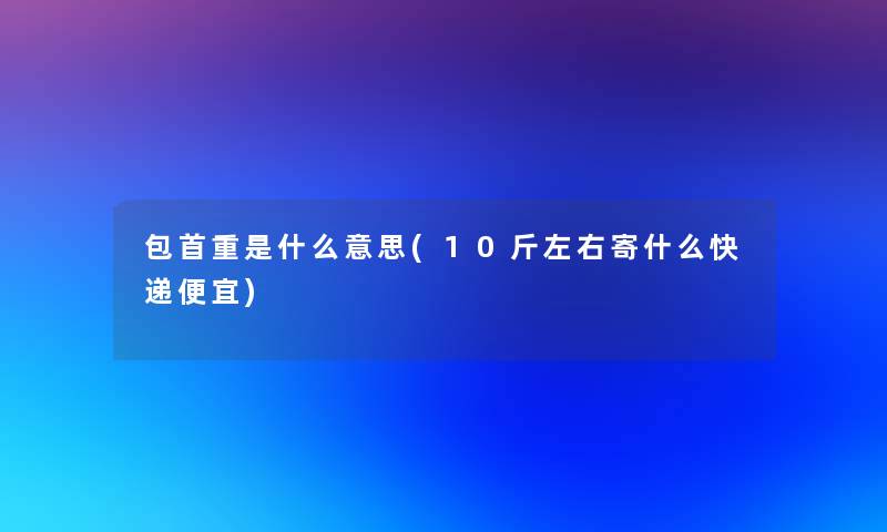 包首重是什么意思(10斤左右寄什么快递便宜)