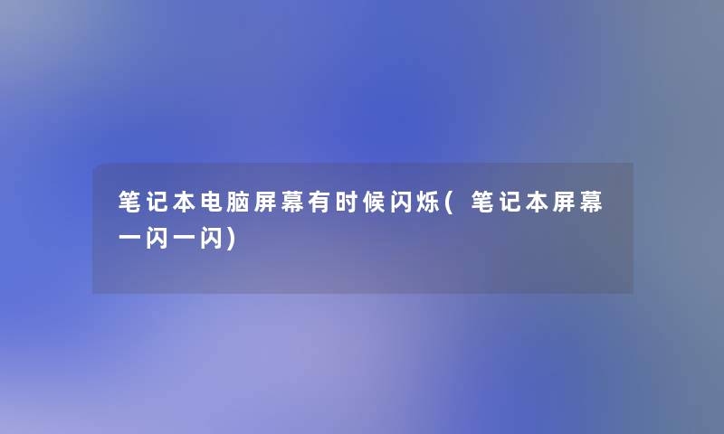 笔记本电脑屏幕有时候闪烁(笔记本屏幕一闪一闪)