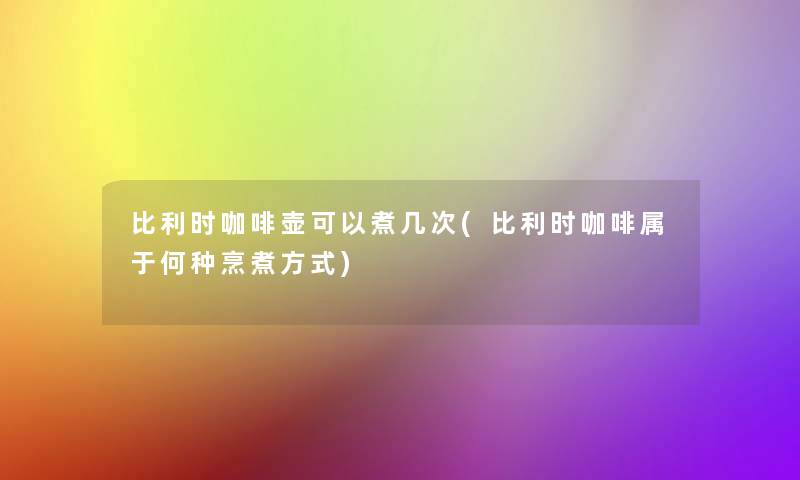 比利时咖啡壶可以煮几次(比利时咖啡属于何种烹煮方式)