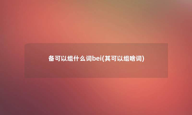 备可以组什么词bei(其可以组啥词)