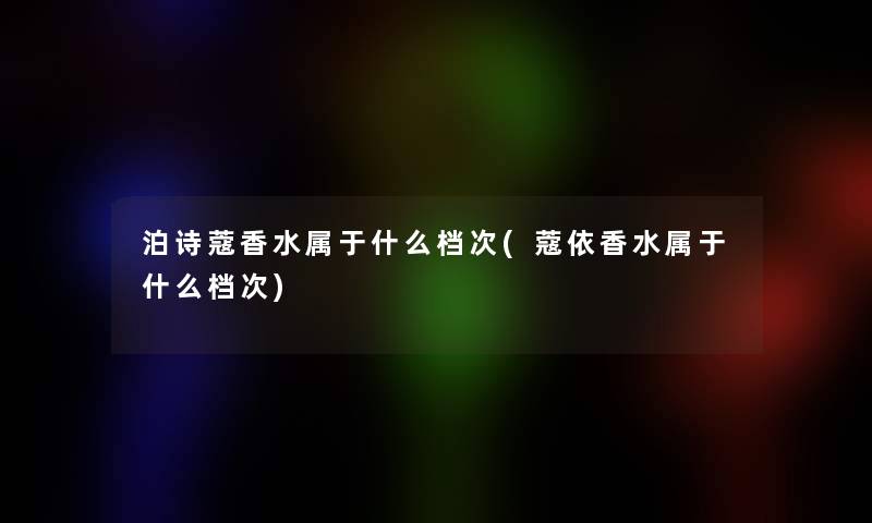 泊诗蔻香水属于什么档次(蔻依香水属于什么档次)