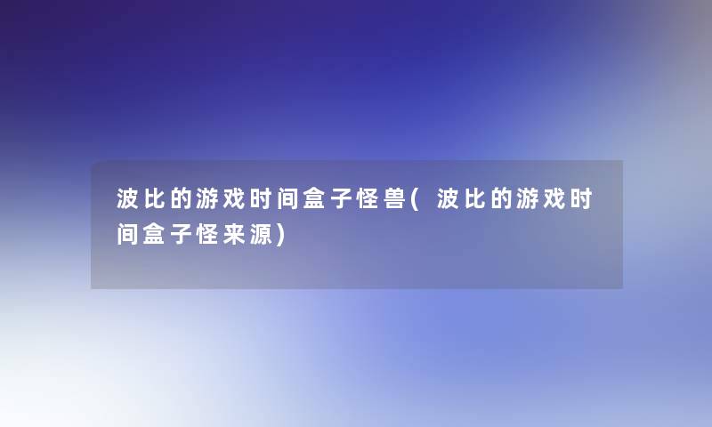 波比的游戏时间盒子怪兽(波比的游戏时间盒子怪来源)