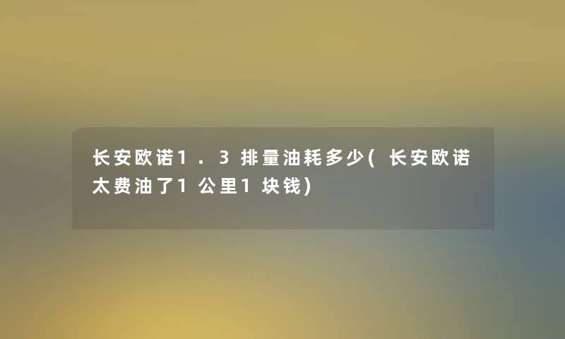 长安欧诺1.3排量油耗多少(长安欧诺太费油了1公里1块钱)