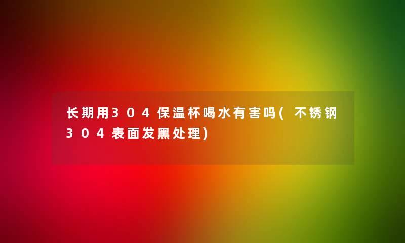 长期用304保温杯喝水有害吗(不锈钢304表面发黑处理)