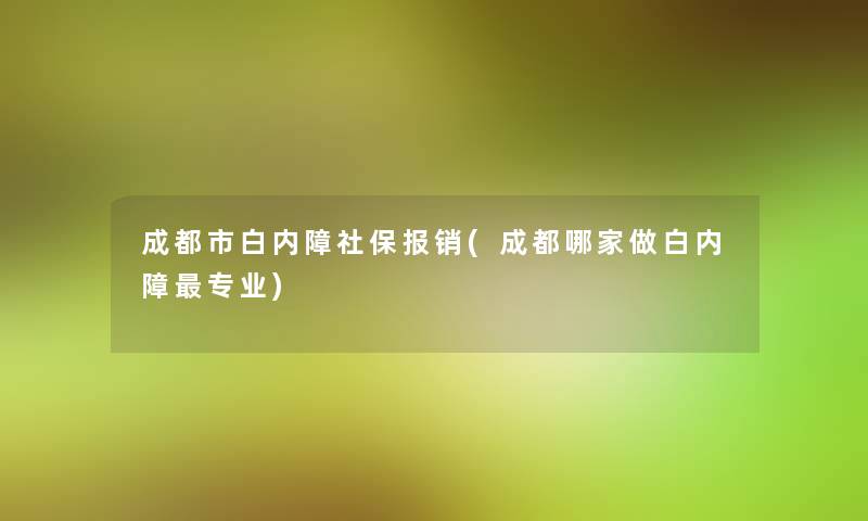 成都市白内障社保报销(成都哪家做白内障专业)