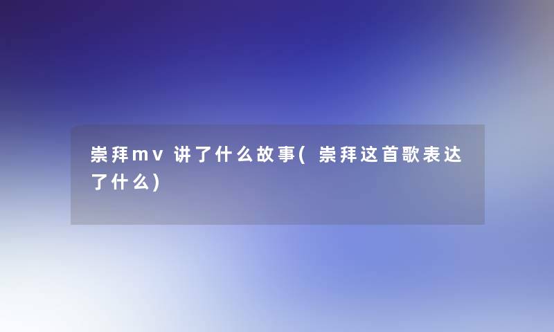 崇拜mv讲了什么故事(崇拜这首歌表达了什么)