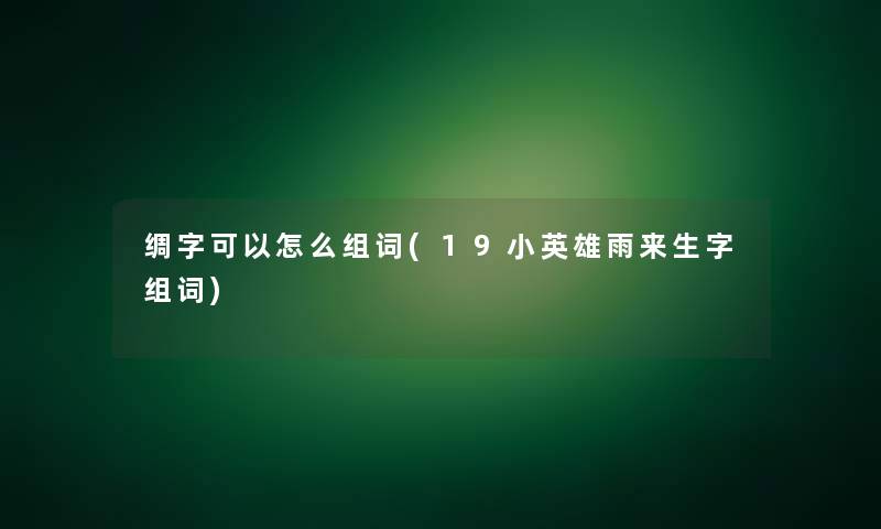 绸字可以怎么组词(19小英雄雨来生字组词)