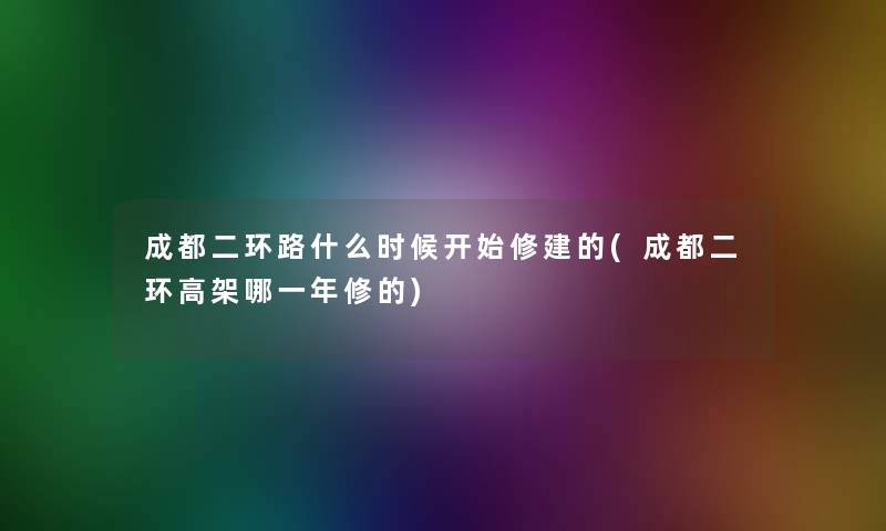 成都二环路什么时候开始修建的(成都二环高架哪一年修的)