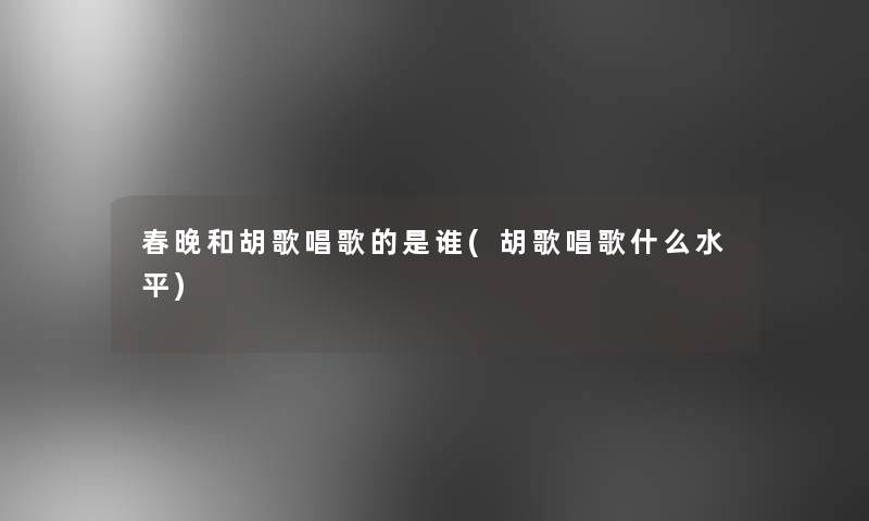 春晚和胡歌唱歌的是谁(胡歌唱歌什么水平)