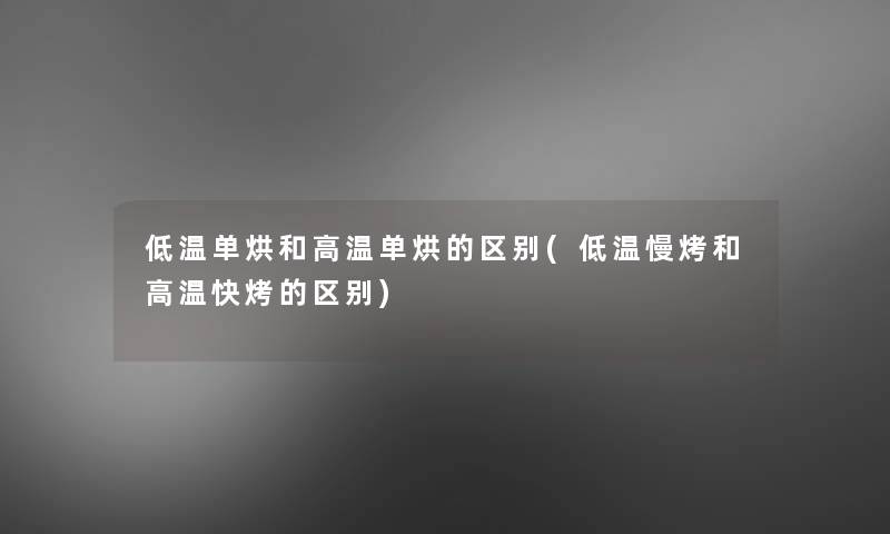 低温单烘和高温单烘的区别(低温慢烤和高温快烤的区别)