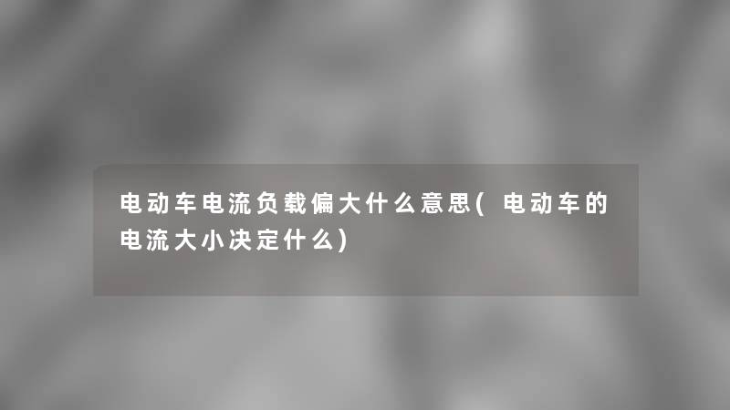 电动车电流负载偏大什么意思(电动车的电流大小决定什么)