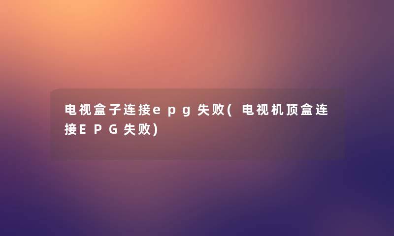 电视盒子连接epg失败(电视机顶盒连接EPG失败)