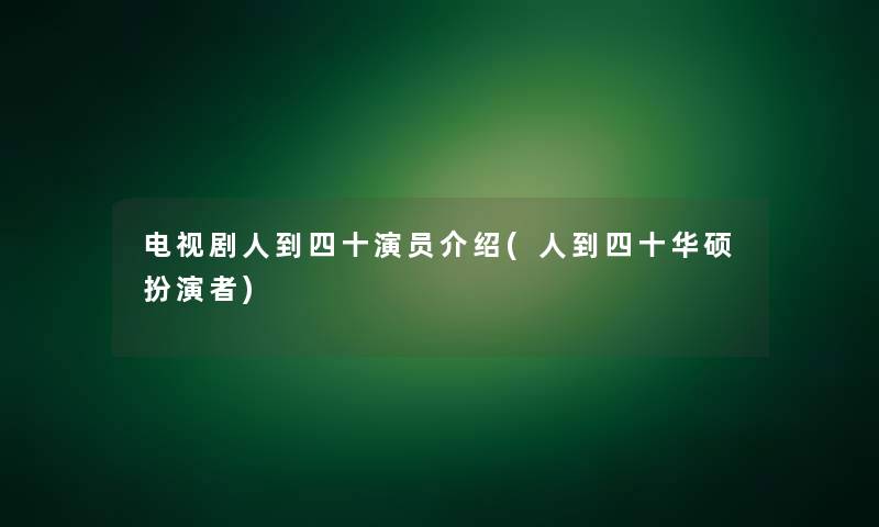 电视剧人到四十演员介绍(人到四十华硕扮演者)