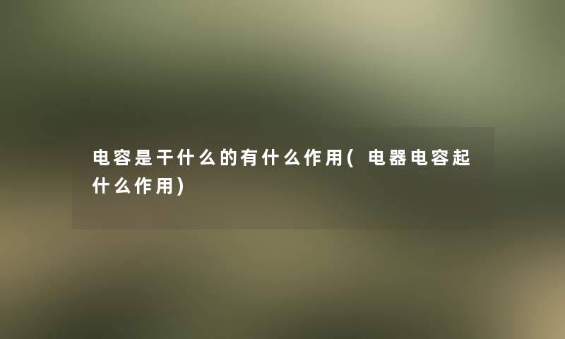 电容是干什么的有什么作用(电器电容起什么作用)