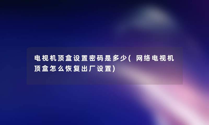 电视机顶盒设置密码是多少(网络电视机顶盒怎么恢复出厂设置)