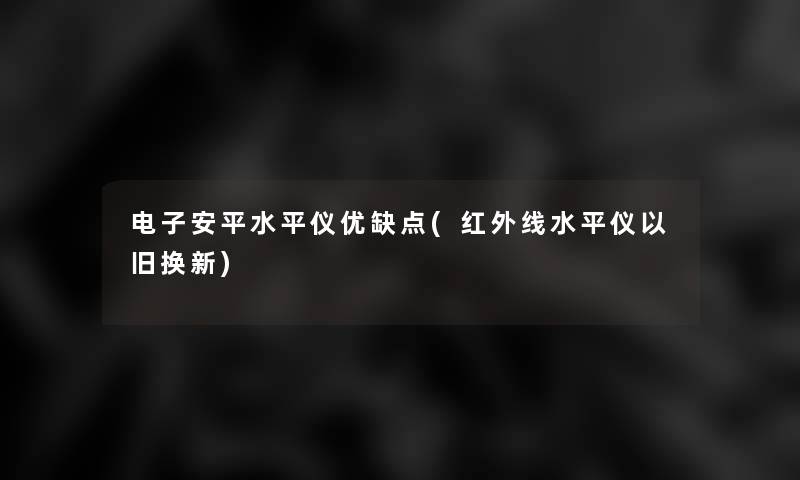 电子安平水平仪优缺点(红外线水平仪以旧换新)