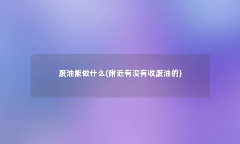 废油能做什么(附近有没有收废油的)