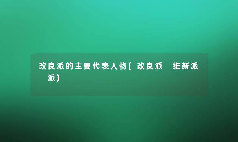 改良派的主要代表人物(改良派 维新派 派)