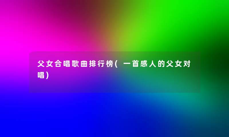 父女合唱歌曲整理榜(一首感人的父女对唱)