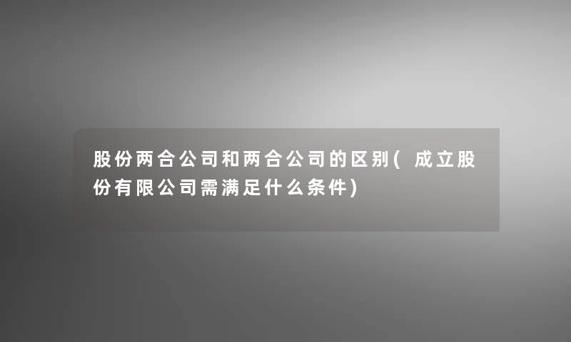 股份两合公司和两合公司的区别(成立股份有限公司需满足什么条件)