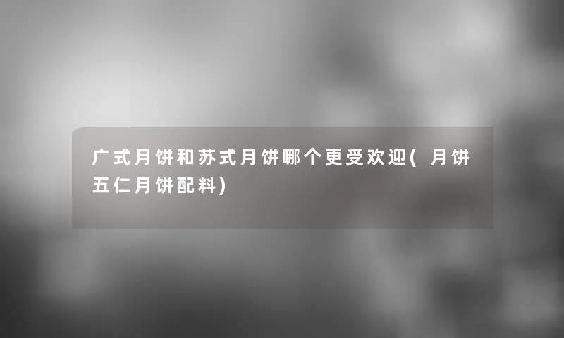 广式月饼和苏式月饼哪个更受欢迎(月饼五仁月饼配料)