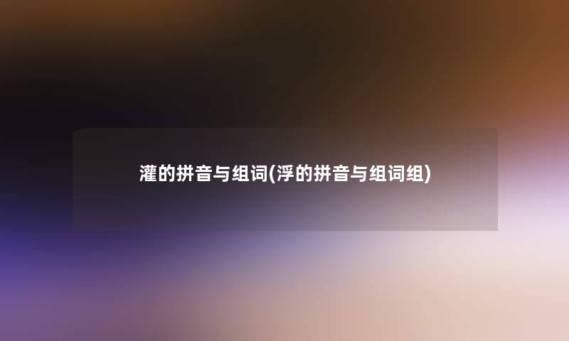 灌的拼音与组词(浮的拼音与组词组)