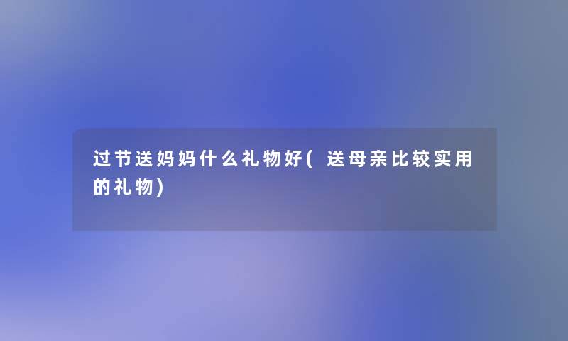 过节送妈妈什么礼物好(送母亲比较实用的礼物)