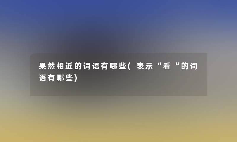 果然相近的词语有哪些(表示“看“的词语有哪些)