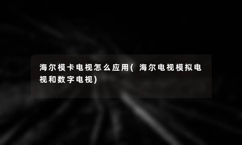 海尔模卡电视怎么应用(海尔电视模拟电视和数字电视)