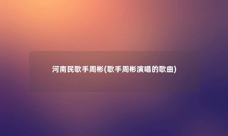 河南民歌手周彬(歌手周彬演唱的歌曲)