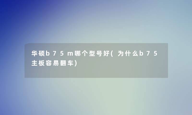 华硕b75m哪个型号好(为什么b75主板容易翻车)