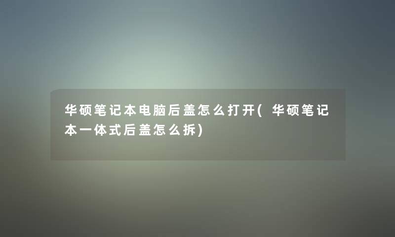 华硕笔记本电脑后盖怎么打开(华硕笔记本一体式后盖怎么拆)