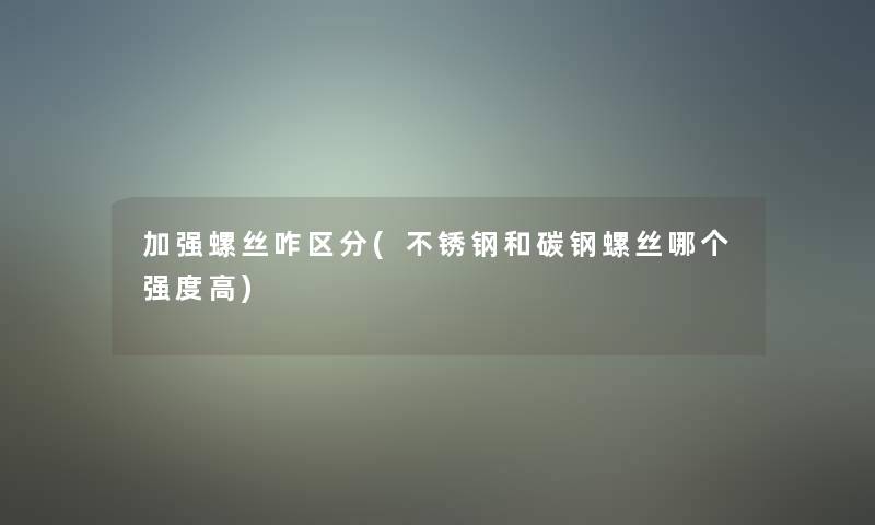 加强螺丝咋区分(不锈钢和碳钢螺丝哪个强度高)