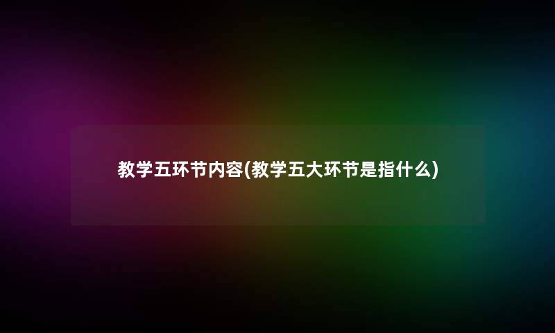 教学五环节内容(教学五大环节是指什么)