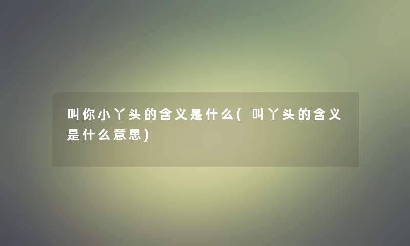 叫你小丫头的含义是什么(叫丫头的含义是什么意思)