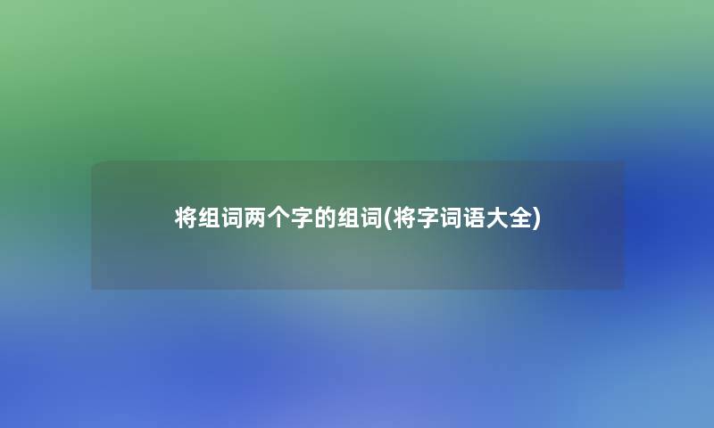 将组词两个字的组词(将字词语大全)