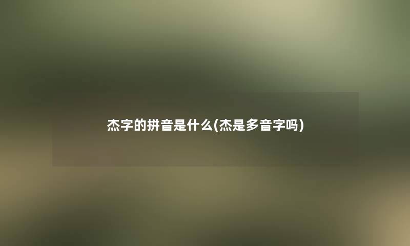 杰字的拼音是什么(杰是多音字吗)