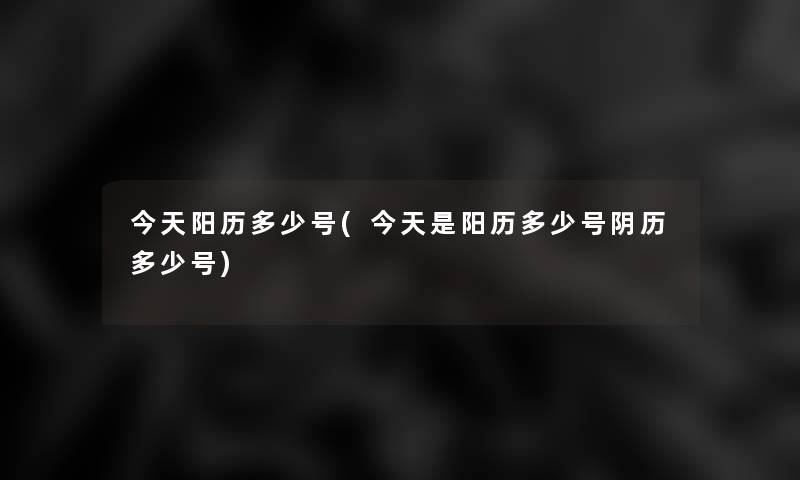 今天阳历多少号(今天是阳历多少号阴历多少号)