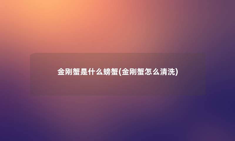 金刚蟹是什么螃蟹(金刚蟹怎么清洗)