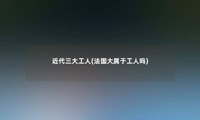 近代三大工人(法国大属于工人吗)