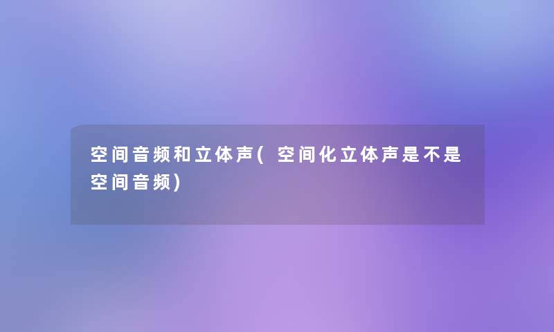 空间音频和立体声(空间化立体声是不是空间音频)