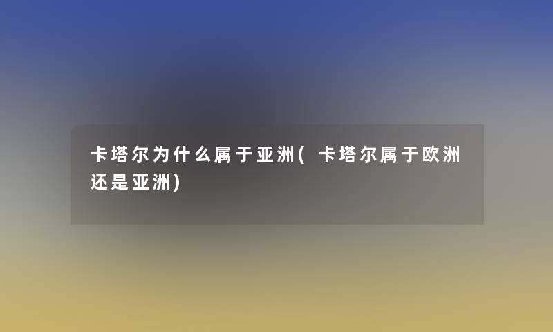 卡塔尔为什么属于亚洲(卡塔尔属于欧洲还是亚洲)