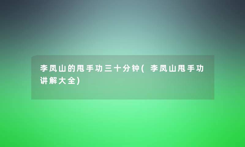 李凤山的甩手功三十分钟(李凤山甩手功讲解大全)