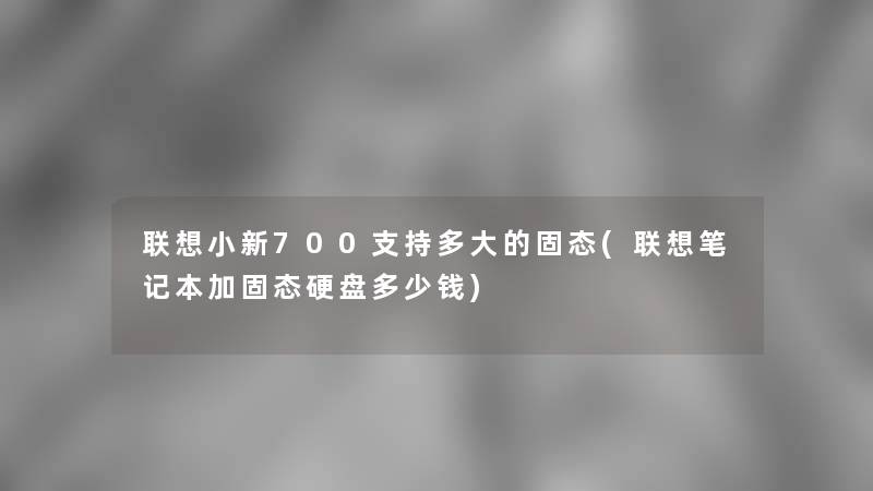 联想小新700支持多大的固态(联想笔记本加固态硬盘多少钱)