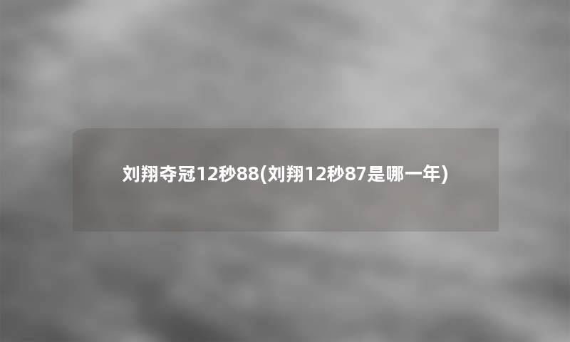 刘翔夺冠12秒88(刘翔12秒87是哪一年)